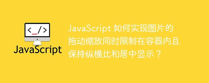 JavaScript 如何实现图片的拖动缩放同时限制在容器内且保持纵横比和居中显示？