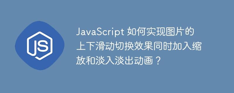 JavaScript 如何实现图片的上下滑动切换效果同时加入缩放和淡入淡出动画？