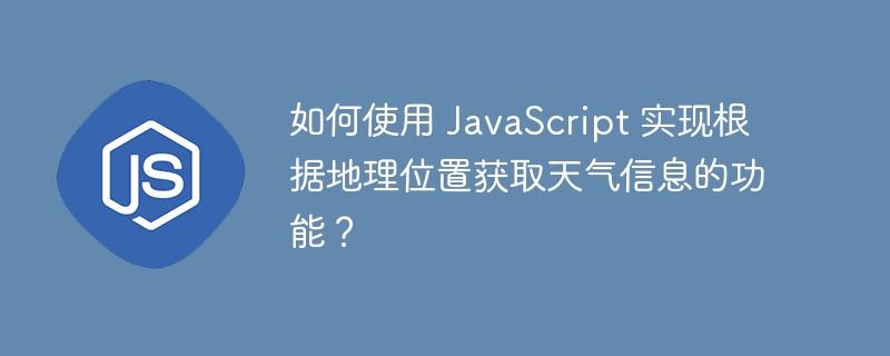 如何使用 JavaScript 实现根据地理位置获取天气信息的功能？