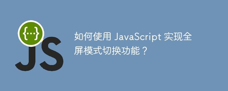 如何使用 JavaScript 实现全屏模式切换功能？