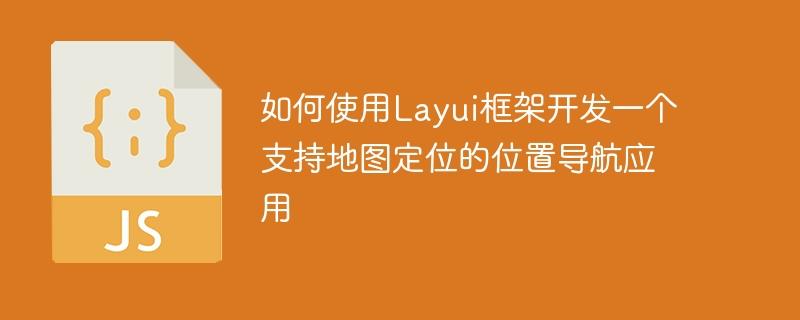 如何使用Layui框架开发一个支持地图定位的位置导航应用