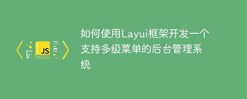 如何使用Layui框架开发一个支持多级菜单的后台管理系统