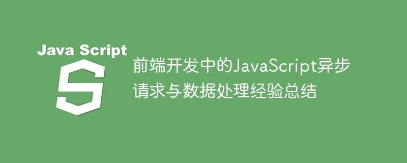 前端开发中的JavaScript异步请求与数据处理经验总结