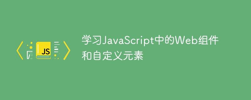 学习JavaScript中的Web组件和自定义元素