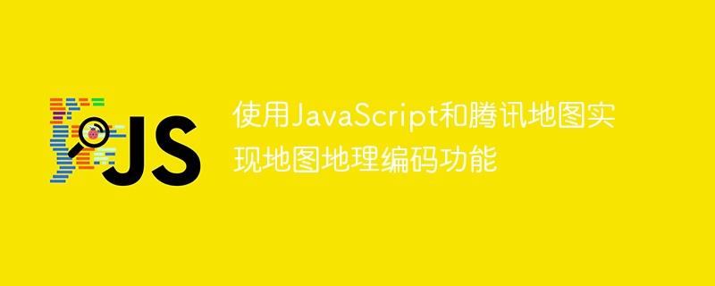 使用JavaScript和腾讯地图实现地图地理编码功能