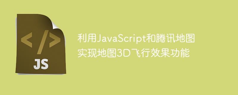 利用JavaScript和腾讯地图实现地图3D飞行效果功能