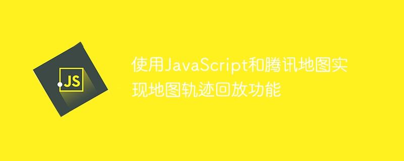 使用JavaScript和腾讯地图实现地图轨迹回放功能