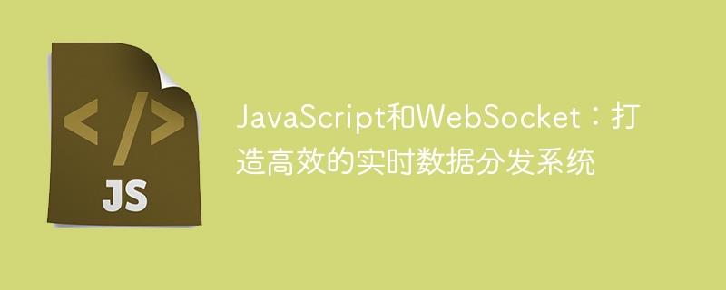 JavaScript和WebSocket：打造高效的实时数据分发系统