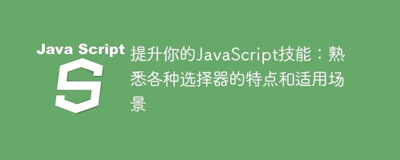 提升你的JavaScript技能：熟悉各种选择器的特点和适用场景