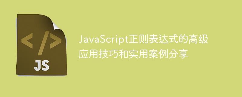 分享实用案例和高级技巧：JavaScript正则表达式的进阶应用