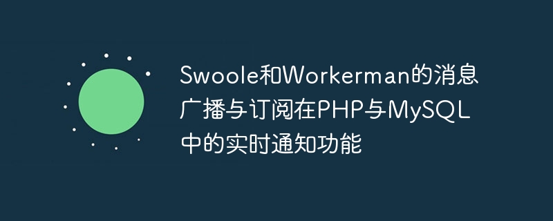 Swoole和Workerman的消息广播与订阅在PHP与MySQL中的实时通知功能