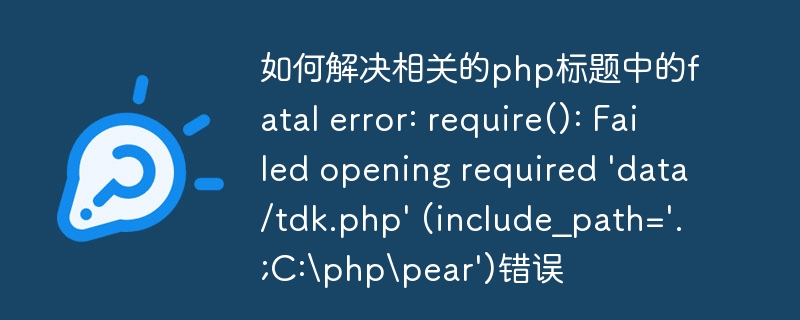 如何解决相关的php标题中的fatal error: require(): Failed opening required 'data/tdk.php' (include_path='.;C:\php\pear')错误