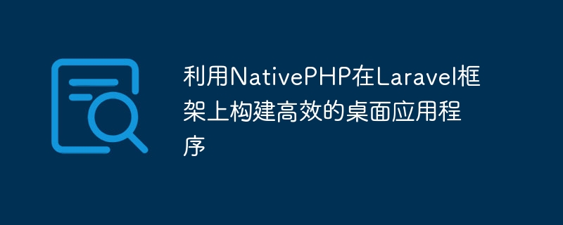 使用NativePHP构建高效的桌面应用程序，运行于Laravel框架