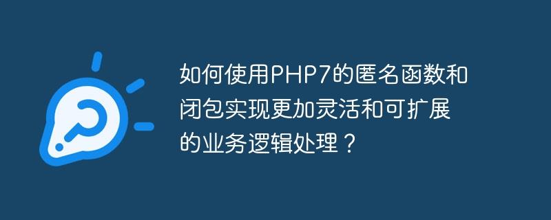 如何使用PHP7的匿名函数和闭包实现更加灵活和可扩展的业务逻辑处理？