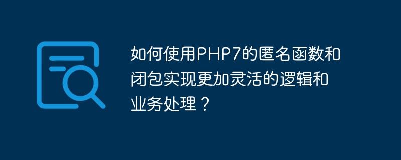 如何使用PHP7的匿名函数和闭包实现更加灵活的逻辑和业务处理？