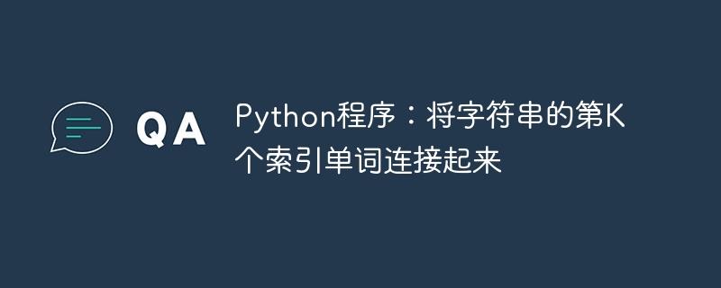 Python程序：将字符串的第K个索引单词连接起来