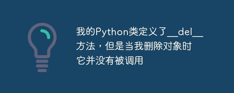 我的Python类定义了__del__方法，但是当我删除对象时它并没有被调用