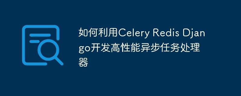 如何利用Celery Redis Django开发高性能异步任务处理器