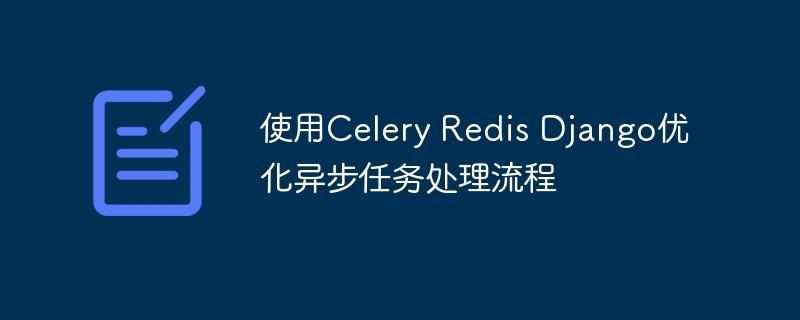 使用Celery Redis Django优化异步任务处理流程