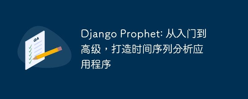 Django Prophet: 从入门到高级，打造时间序列分析应用程序