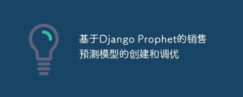 基于Django Prophet的销售预测模型的创建和调优