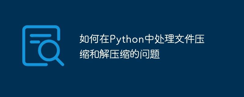 如何在Python中处理文件压缩和解压缩的问题
