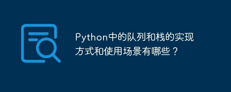 Python中的队列和栈的实现方式和使用场景有哪些？