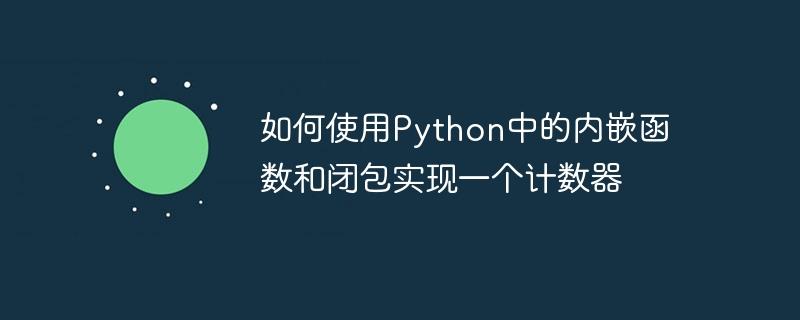 如何使用Python中的内嵌函数和闭包实现一个计数器