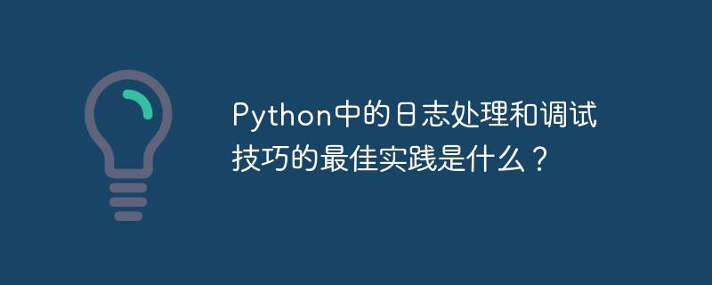 Python中的日志处理和调试技巧的最佳实践是什么？