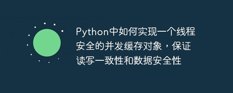 Python中如何实现一个线程安全的并发缓存对象，保证读写一致性和数据安全性