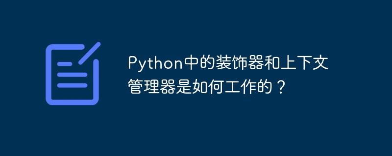 Python中的装饰器和上下文管理器是如何工作的？