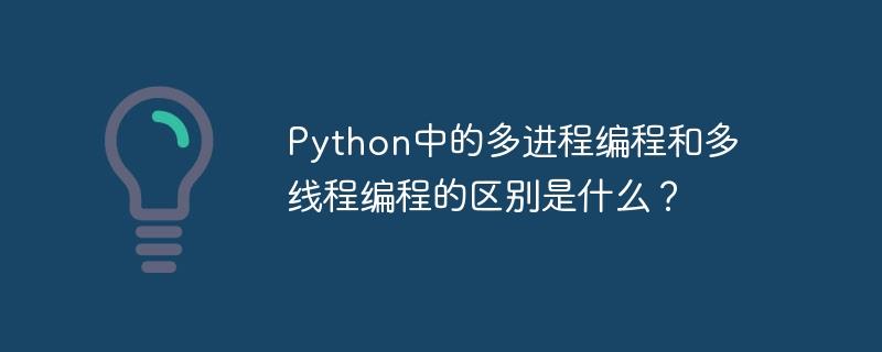 Python中的多进程编程和多线程编程的区别是什么？