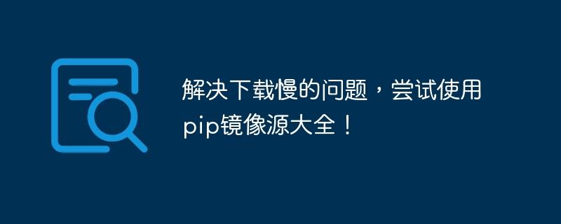 查找解决缓慢下载问题的有效方法：探索pip镜像源的完整列表！