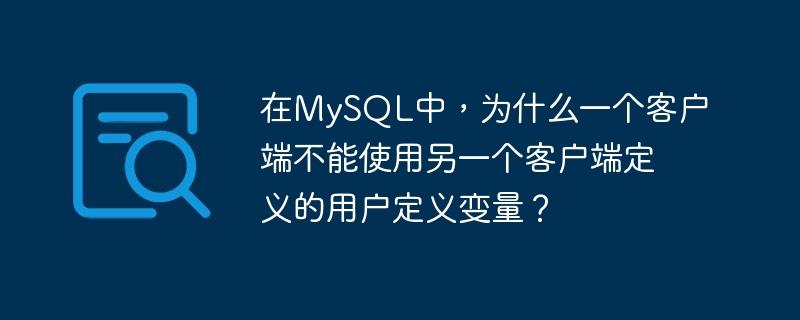 在MySQL中，为什么一个客户端不能使用另一个客户端定义的用户定义变量？