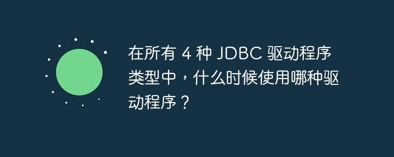 在所有 4 种 JDBC 驱动程序类型中,什么时候使用哪种驱动程序?