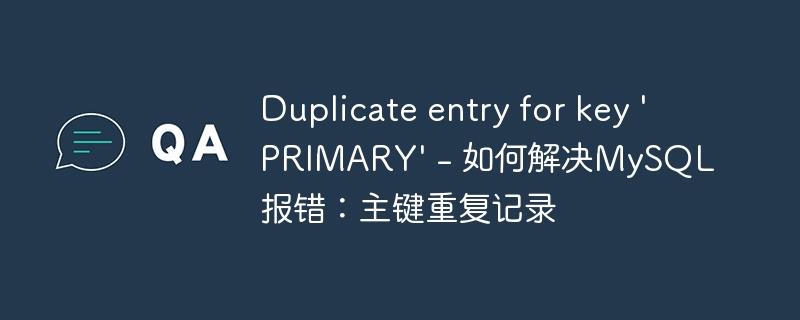 Duplicate entry for key \'PRIMARY\' - 如何解决MySQL报错:主键重复记录