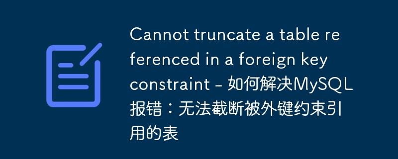 Cannot truncate a table referenced in a foreign key constraint - 如何解决MySQL报错:无法截断被外键约束引用的表