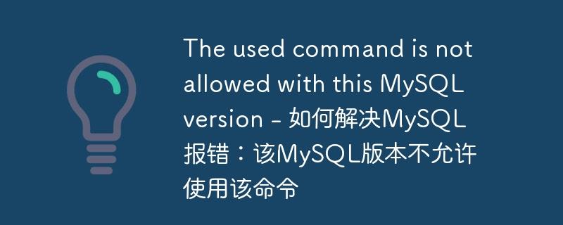 The used command is not allowed with this MySQL version - 如何解决MySQL报错:该MySQL版本不允许使用该命令
