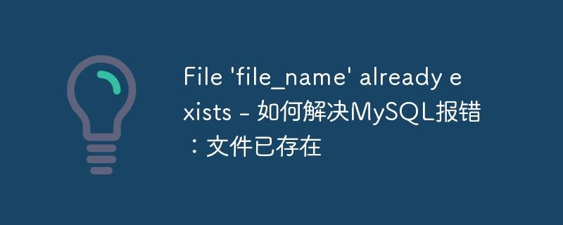 File \'file_name\' already exists - 如何解决MySQL报错:文件已存在
