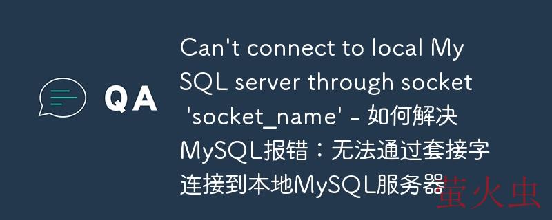Can\'t connect to local MySQL server through socket \'socket_name\' - 如何解决MySQL报错:无法通过套接字连接到本地MySQL服务器