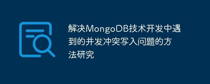 解决MongoDB技术开发中遇到的并发冲突写入问题的方法研究