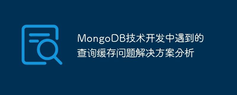 MongoDB技术开发中遇到的查询缓存问题解决方案分析