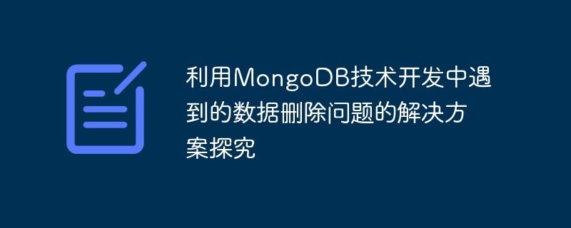 利用MongoDB技术开发中遇到的数据删除问题的解决方案探究