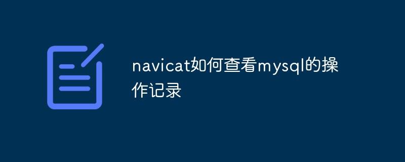 navicat如何查看mysql的操作记录