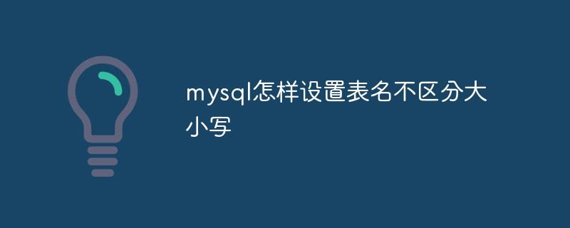 mysql怎样设置表名不区分大小写