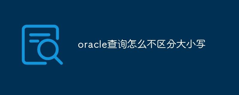 oracle查询怎么不区分大小写