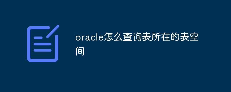 oracle怎么查询表所在的表空间