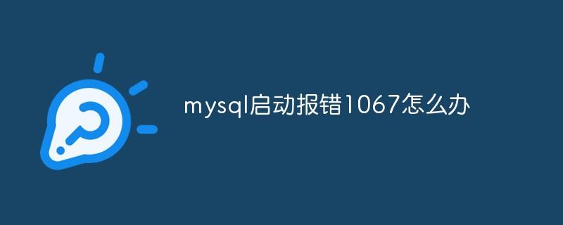 mysql启动报错1067怎么办