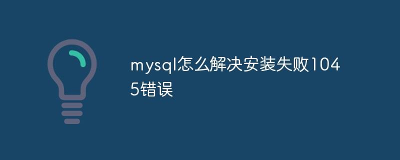 mysql怎么解决安装失败1045错误