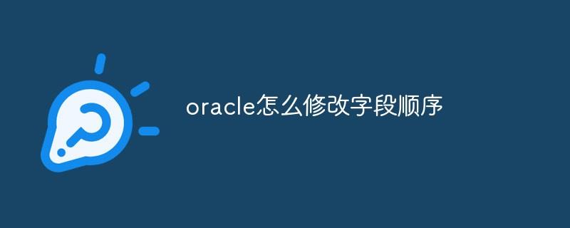 oracle怎么修改字段顺序